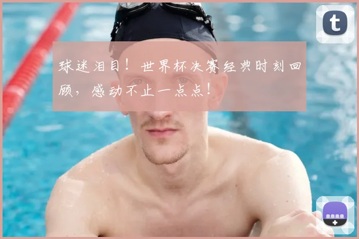 球迷泪目！世界杯决赛经典时刻回顾，感动不止一点点！