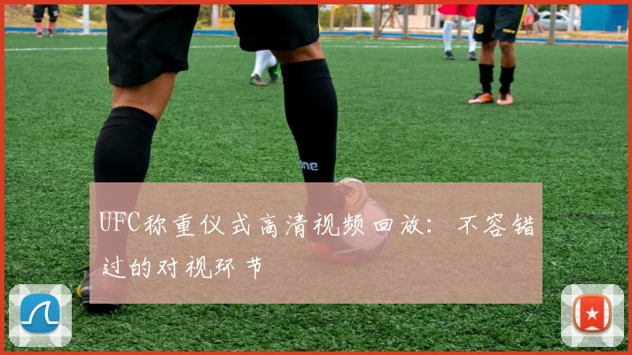 UFC称重仪式高清视频回放：不容错过的对视环节