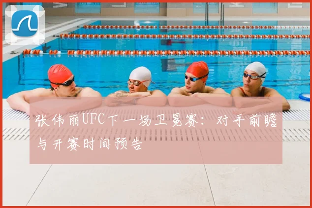 张伟丽UFC下一场卫冕赛：对手前瞻与开赛时间预告