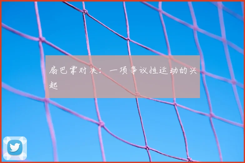 扇巴掌对决：一项争议性运动的兴起