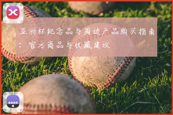 亚洲杯纪念品与周边产品购买指南：官方商品与收藏建议