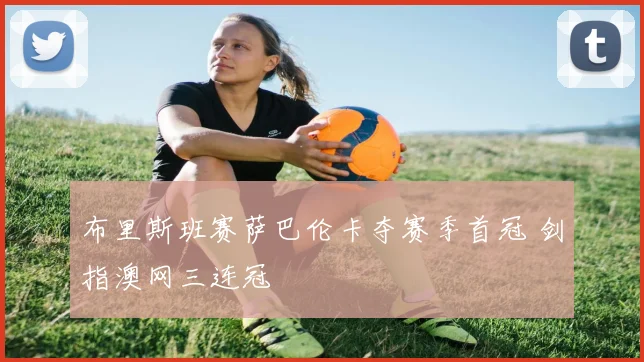 布里斯班赛萨巴伦卡夺赛季首冠 剑指澳网三连冠