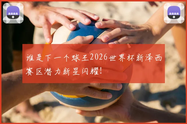 谁是下一个球王2026世界杯新泽西赛区潜力新星闪耀！