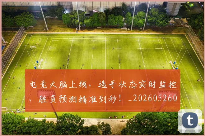 电竞大脑上线，选手状态实时监控，胜负预测精准到秒！_20260526085749
