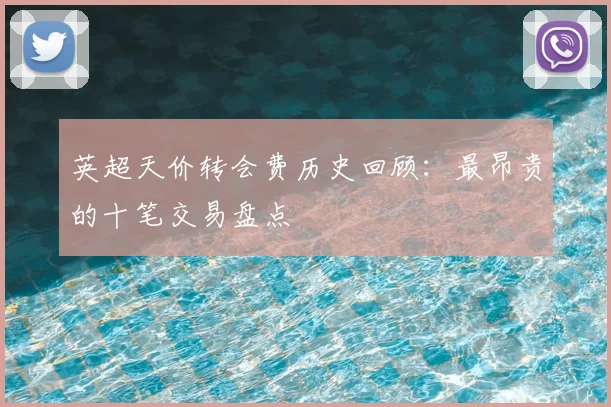 英超天价转会费历史回顾：最昂贵的十笔交易盘点