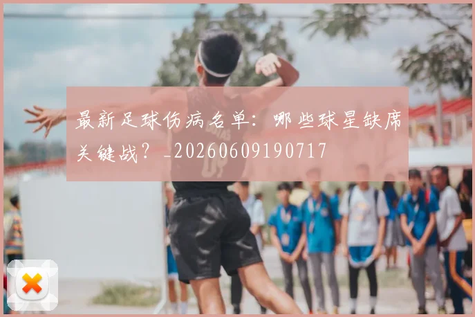 最新足球伤病名单：哪些球星缺席关键战？_20260609190717