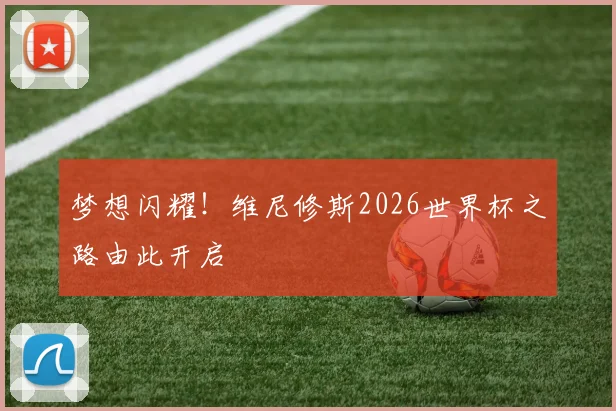 梦想闪耀！维尼修斯2026世界杯之路由此开启