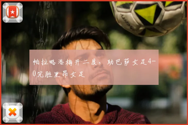 帕拉略洛梅开二度，助巴萨女足4-0完胜里昂女足