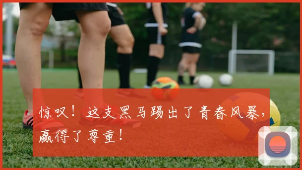 惊叹！这支黑马踢出了青春风暴，赢得了尊重！