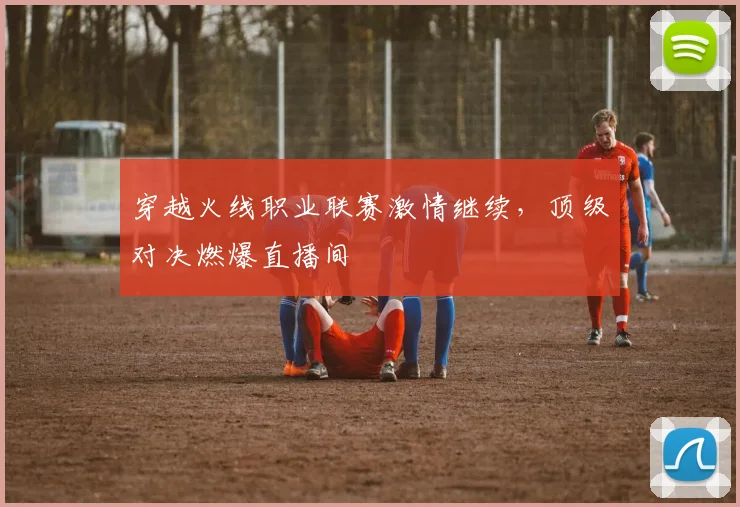 穿越火线职业联赛激情继续，顶级对决燃爆直播间