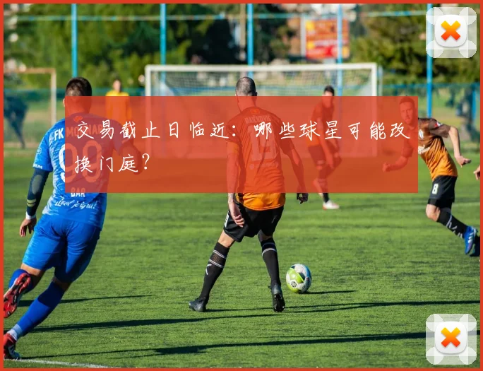 交易截止日临近：哪些球星可能改换门庭？