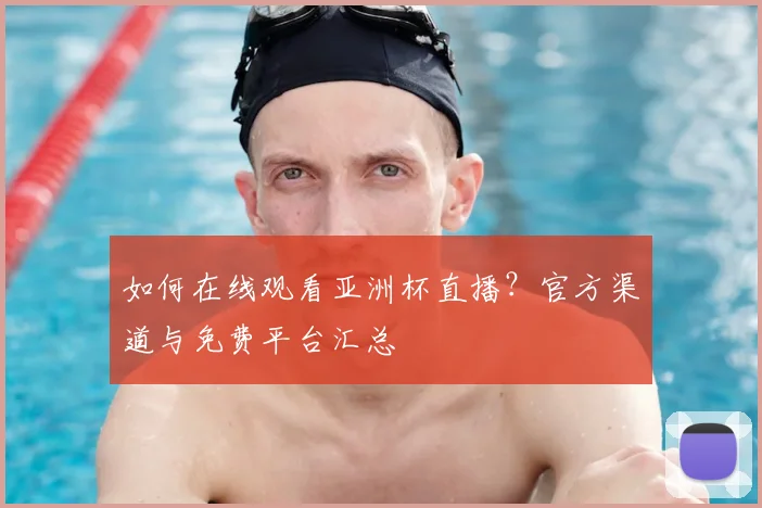 如何在线观看亚洲杯直播？官方渠道与免费平台汇总