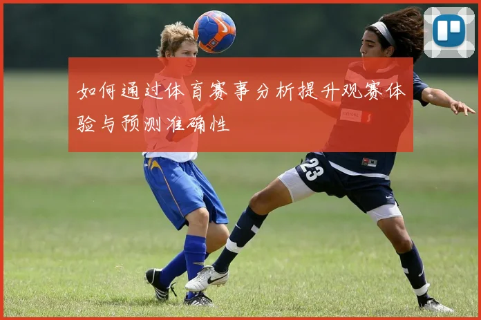 如何通过体育赛事分析提升观赛体验与预测准确性