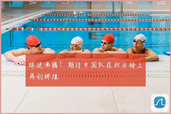 球迷沸腾！期待中国队在积分榜上再创辉煌