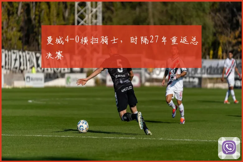 曼城4-0横扫骑士，时隔27年重返总决赛
