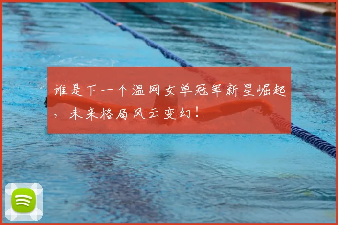 谁是下一个温网女单冠军新星崛起，未来格局风云变幻！