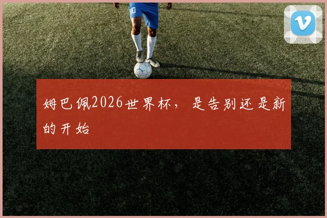 姆巴佩2026世界杯，是告别还是新的开始