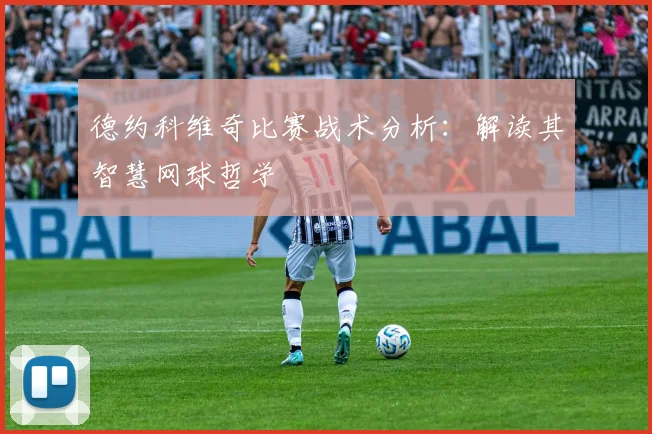 德约科维奇比赛战术分析：解读其智慧网球哲学
