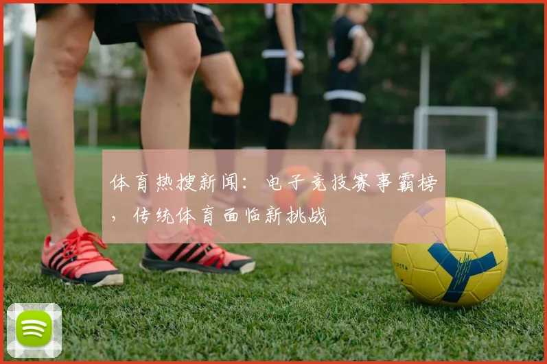 体育热搜新闻:电子竞技赛事霸榜,传统体育面临新挑战