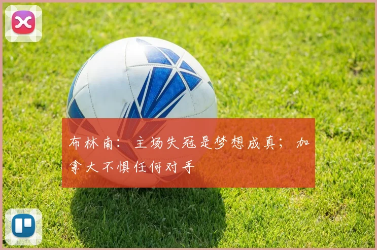 布林南：主场失冠是梦想成真；加拿大不惧任何对手
