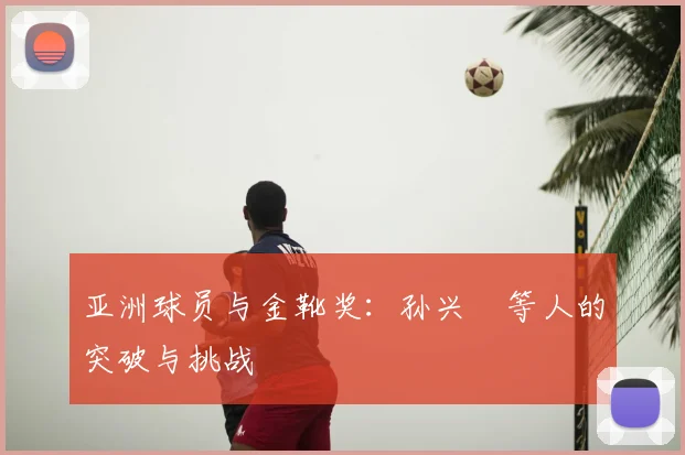 亚洲球员与金靴奖：孙兴慜等人的突破与挑战