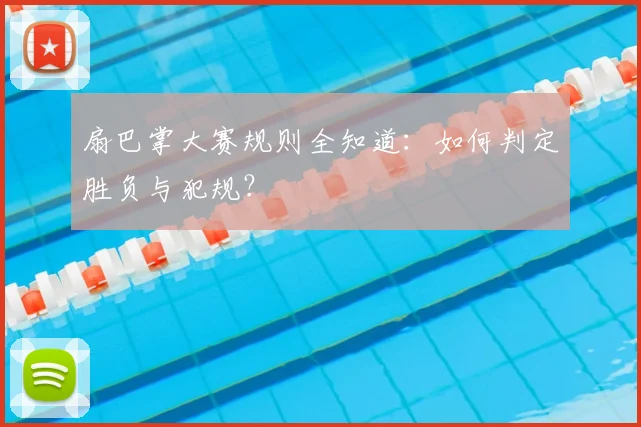扇巴掌大赛规则全知道：如何判定胜负与犯规？