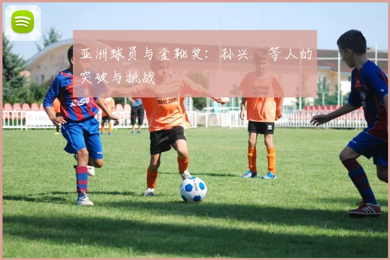 亚洲球员与金靴奖：孙兴慜等人的突破与挑战
