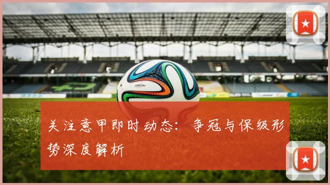 关注意甲即时动态：争冠与保级形势深度解析