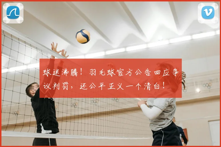 球迷沸腾！羽毛球官方公告回应争议判罚，还公平正义一个清白！