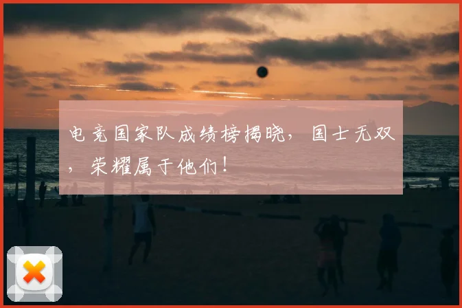 电竞国家队成绩榜揭晓，国士无双，荣耀属于他们！