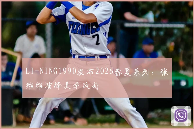 LI-NING1990发布2026春夏系列，张维维演绎美学风尚