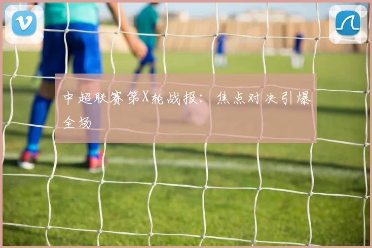 中超联赛第X轮战报：焦点对决引爆全场