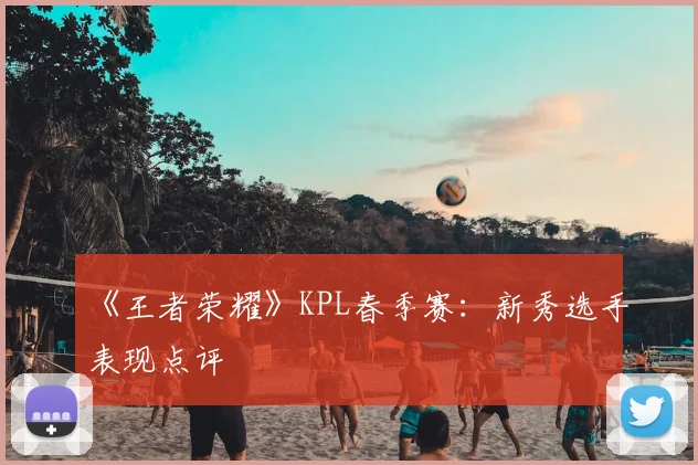 《王者荣耀》KPL春季赛：新秀选手表现点评