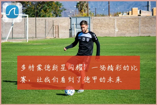 多特蒙德新星闪耀！一场精彩的比赛，让我们看到了德甲的未来