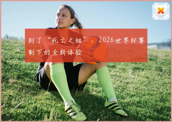 别了“死亡之组”，2026世界杯赛制下的全新体验