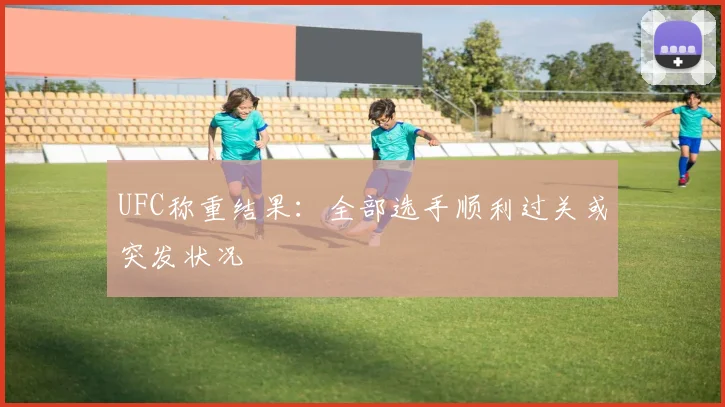 UFC称重结果：全部选手顺利过关或突发状况