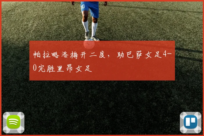 帕拉略洛梅开二度，助巴萨女足4-0完胜里昂女足