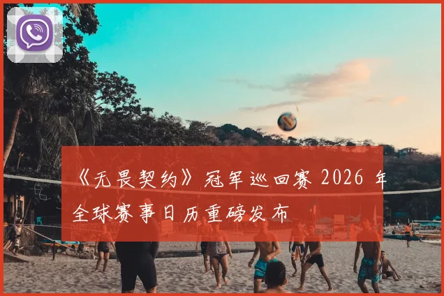 《无畏契约》冠军巡回赛 2026 年全球赛事日历重磅发布
