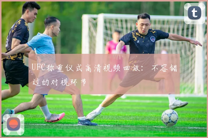 UFC称重仪式高清视频回放：不容错过的对视环节