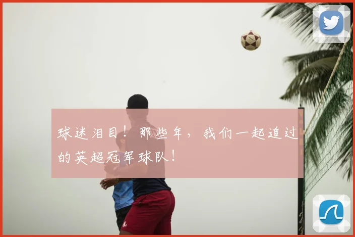 球迷泪目！那些年，我们一起追过的英超冠军球队！