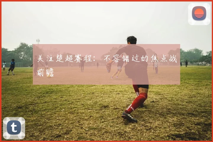 关注楚超赛程：不容错过的焦点战前瞻