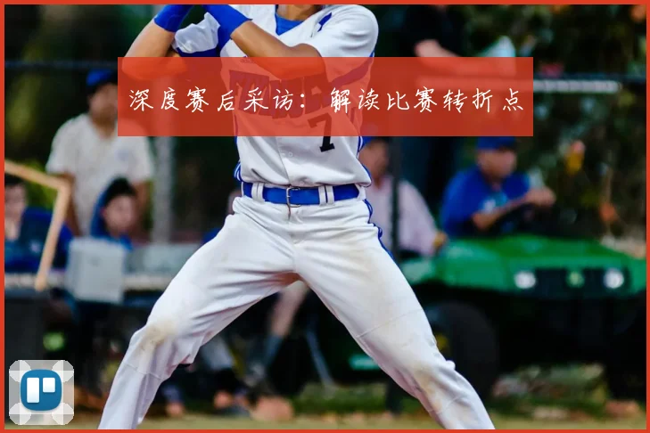 深度赛后采访：解读比赛转折点
