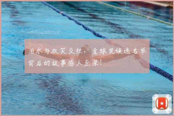 泪水与欢笑交织，金球奖候选名单背后的故事感人至深！