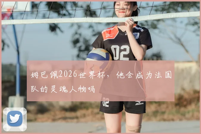 姆巴佩2026世界杯，他会成为法国队的灵魂人物吗