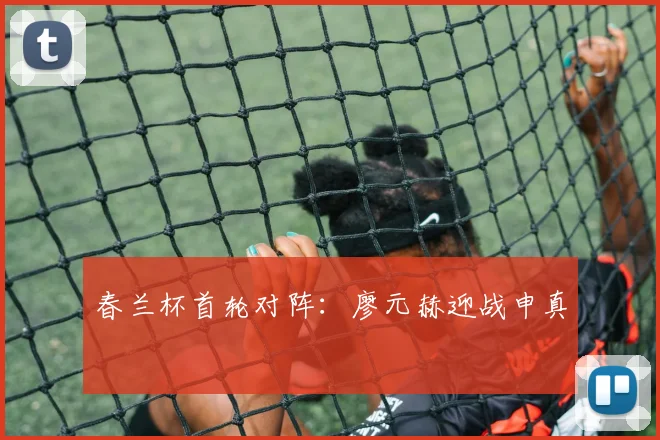 春兰杯首轮对阵：廖元赫迎战申真谞