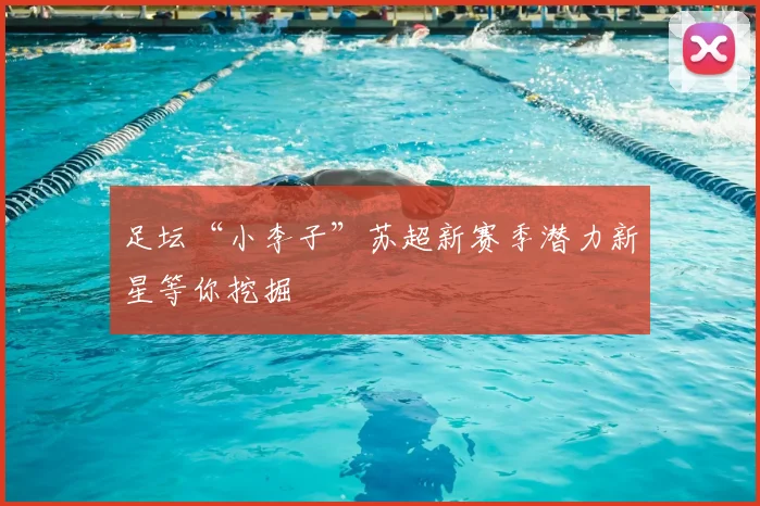 足坛“小李子”苏超新赛季潜力新星等你挖掘