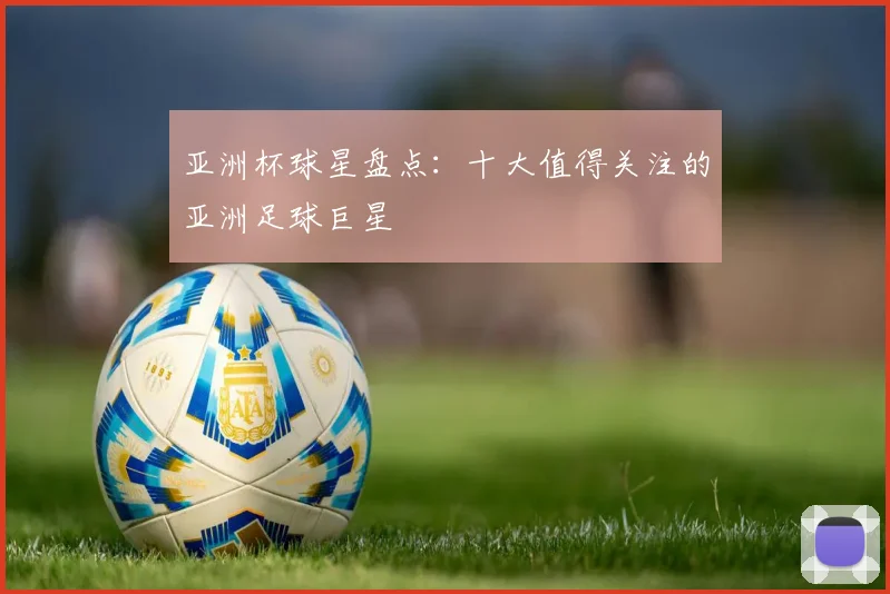 亚洲杯球星盘点：十大值得关注的亚洲足球巨星