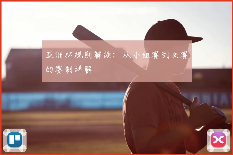 亚洲杯规则解读：从小组赛到决赛的赛制详解