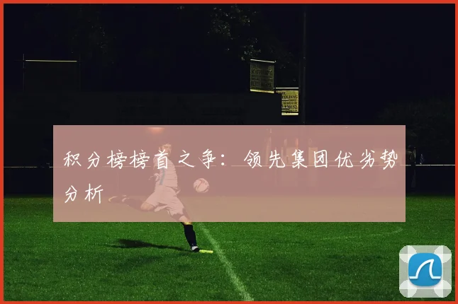 积分榜榜首之争：领先集团优劣势分析