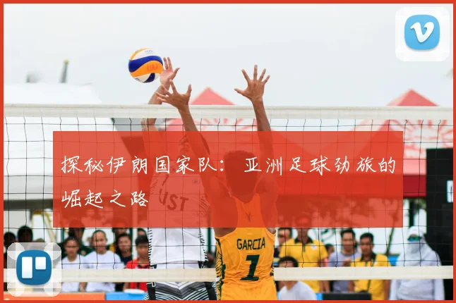 探秘伊朗国家队：亚洲足球劲旅的崛起之路